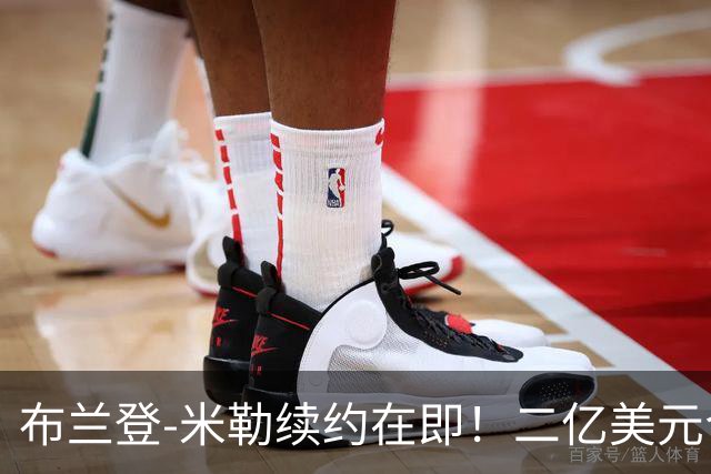 布兰登-米勒续约在即！二亿美元合同快要到手了！