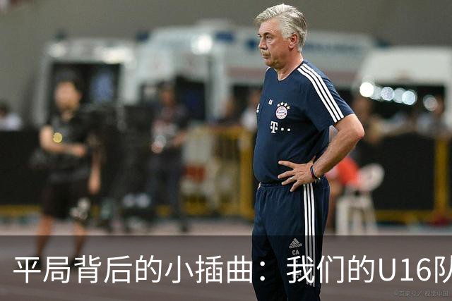 平局背后的小插曲：我们的U16队伍经历了一场跌宕起伏的“马拉松