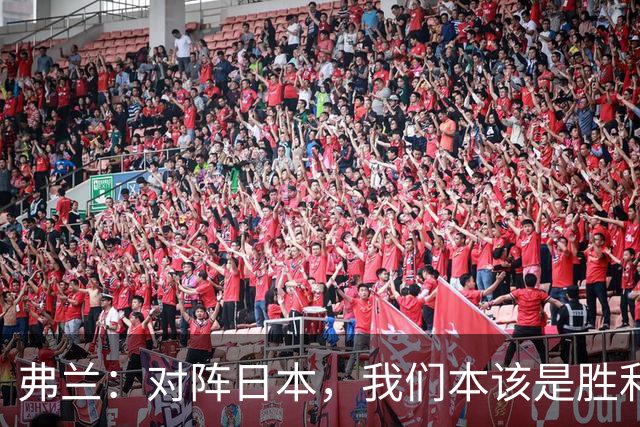 弗兰：对阵日本，我们本该是胜利者；踢韩国，甚至可以大获全胜！