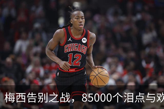 梅西告别之战，85000个泪点与欢笑点的交响曲