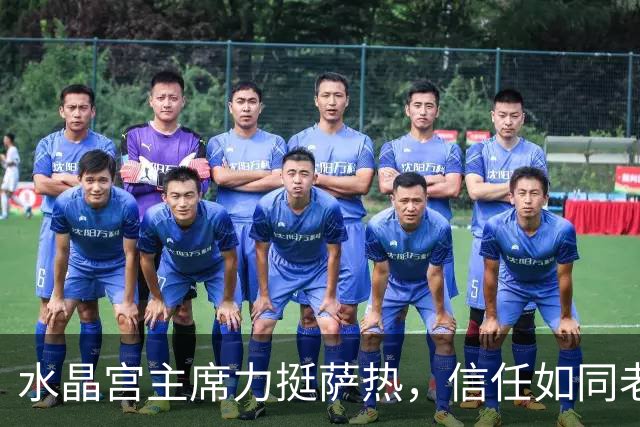 水晶宫主席力挺萨热，信任如同老友共度艰难时光