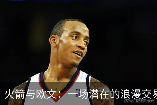 火箭与欧文：一场潜在的浪漫交易是否开启？
