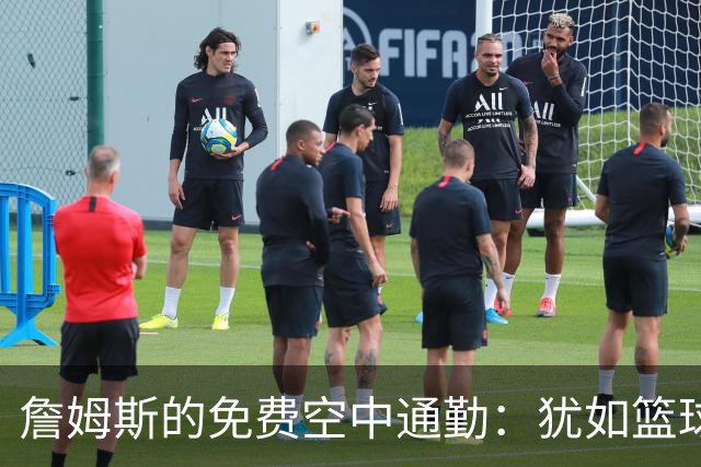 詹姆斯的免费空中通勤：犹如篮球场上的“直升机王
